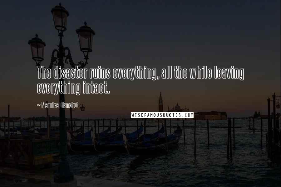 Maurice Blanchot Quotes: The disaster ruins everything, all the while leaving everything intact.