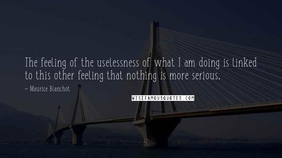 Maurice Blanchot Quotes: The feeling of the uselessness of what I am doing is linked to this other feeling that nothing is more serious.