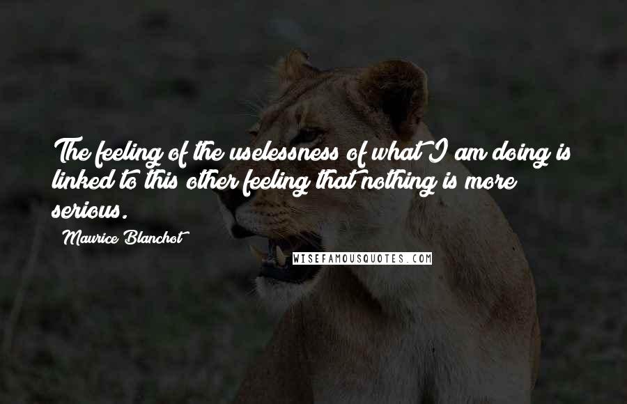 Maurice Blanchot Quotes: The feeling of the uselessness of what I am doing is linked to this other feeling that nothing is more serious.