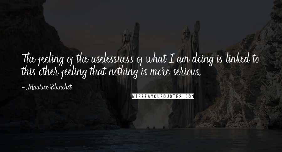 Maurice Blanchot Quotes: The feeling of the uselessness of what I am doing is linked to this other feeling that nothing is more serious.