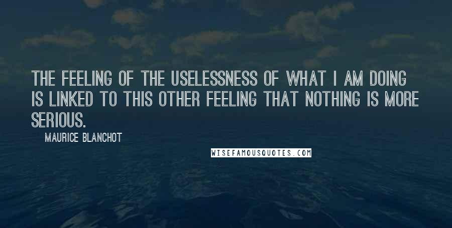 Maurice Blanchot Quotes: The feeling of the uselessness of what I am doing is linked to this other feeling that nothing is more serious.