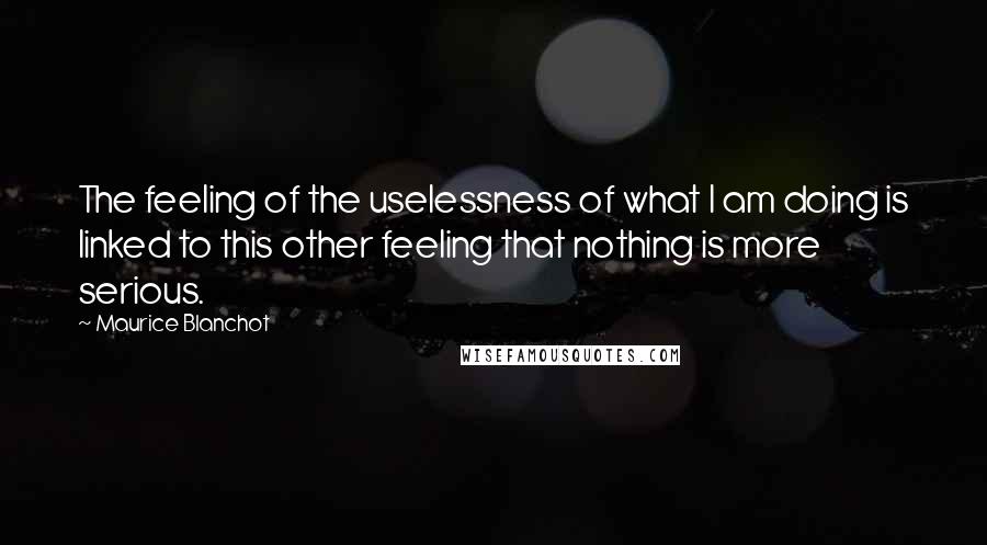 Maurice Blanchot Quotes: The feeling of the uselessness of what I am doing is linked to this other feeling that nothing is more serious.