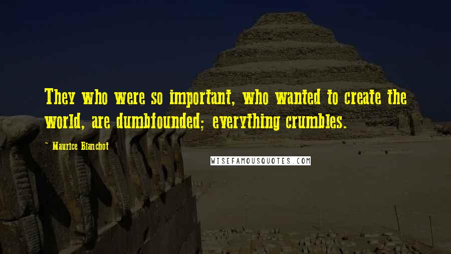 Maurice Blanchot Quotes: They who were so important, who wanted to create the world, are dumbfounded; everything crumbles.