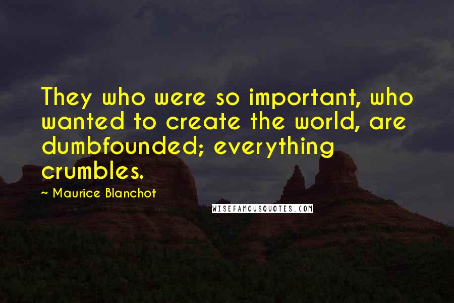 Maurice Blanchot Quotes: They who were so important, who wanted to create the world, are dumbfounded; everything crumbles.