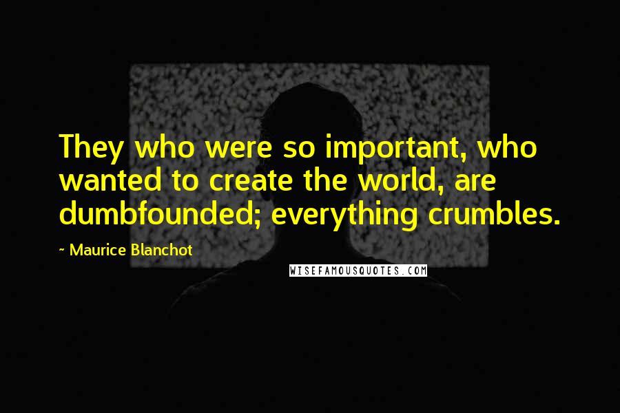 Maurice Blanchot Quotes: They who were so important, who wanted to create the world, are dumbfounded; everything crumbles.