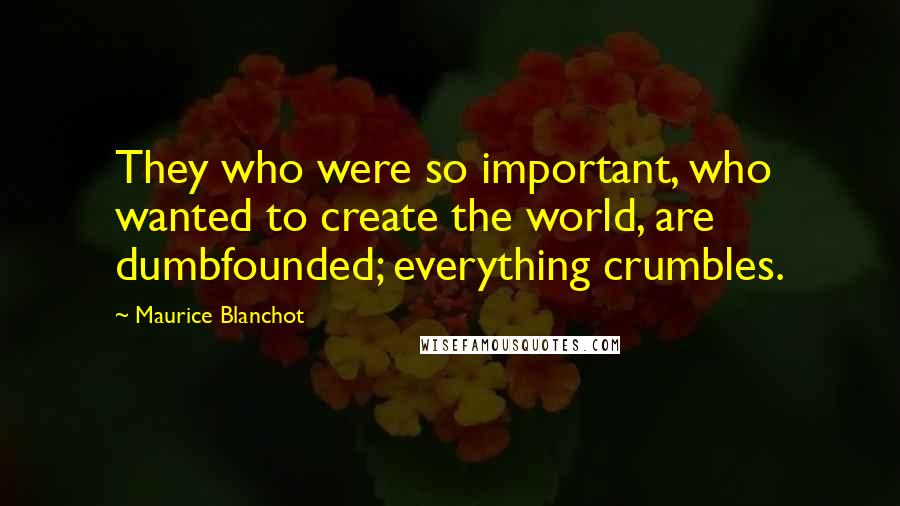 Maurice Blanchot Quotes: They who were so important, who wanted to create the world, are dumbfounded; everything crumbles.