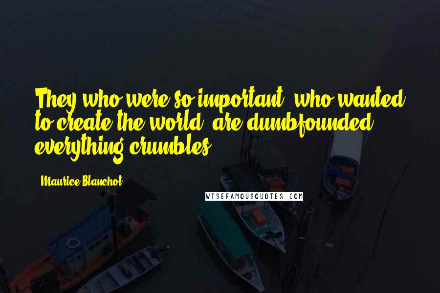 Maurice Blanchot Quotes: They who were so important, who wanted to create the world, are dumbfounded; everything crumbles.