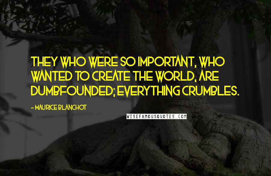 Maurice Blanchot Quotes: They who were so important, who wanted to create the world, are dumbfounded; everything crumbles.