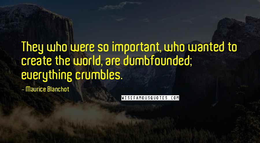 Maurice Blanchot Quotes: They who were so important, who wanted to create the world, are dumbfounded; everything crumbles.