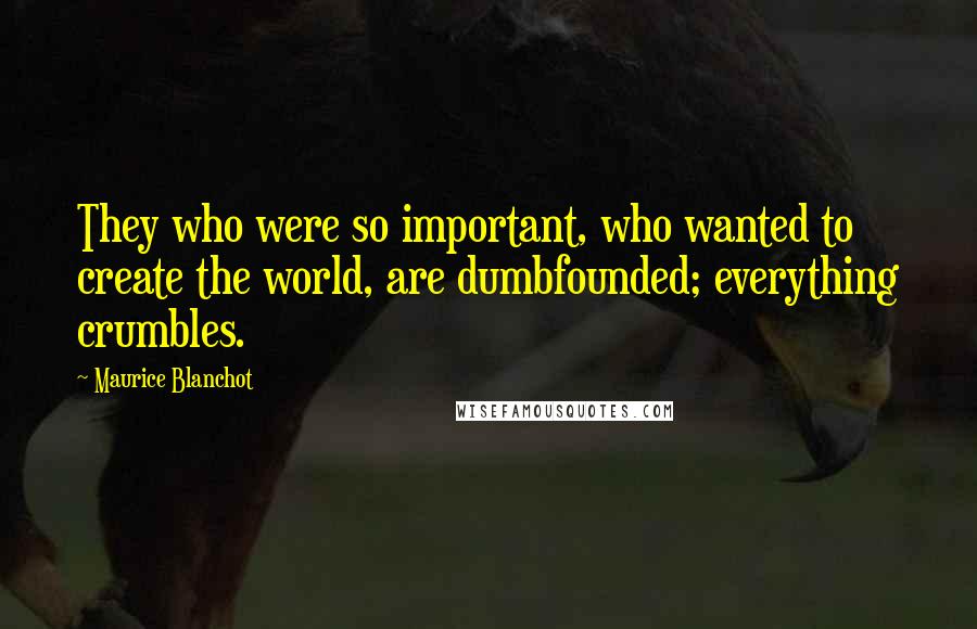 Maurice Blanchot Quotes: They who were so important, who wanted to create the world, are dumbfounded; everything crumbles.