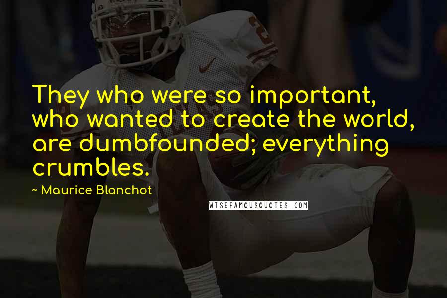 Maurice Blanchot Quotes: They who were so important, who wanted to create the world, are dumbfounded; everything crumbles.