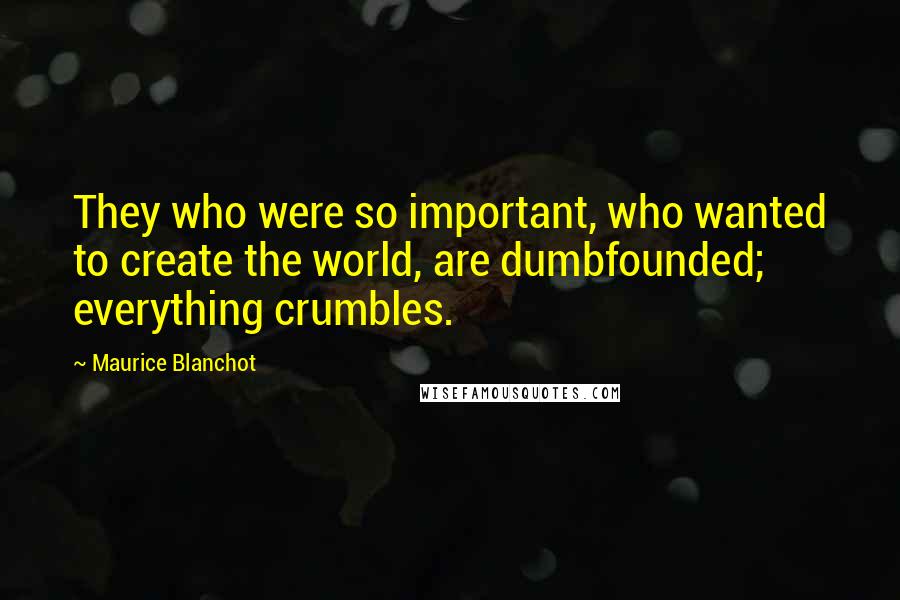 Maurice Blanchot Quotes: They who were so important, who wanted to create the world, are dumbfounded; everything crumbles.