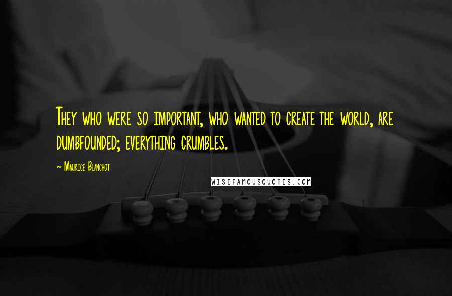 Maurice Blanchot Quotes: They who were so important, who wanted to create the world, are dumbfounded; everything crumbles.