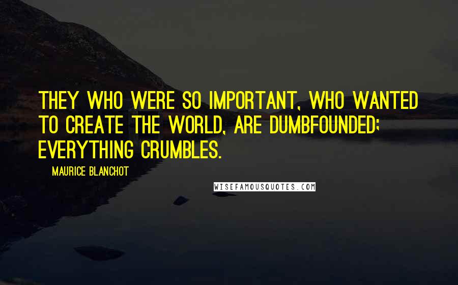 Maurice Blanchot Quotes: They who were so important, who wanted to create the world, are dumbfounded; everything crumbles.