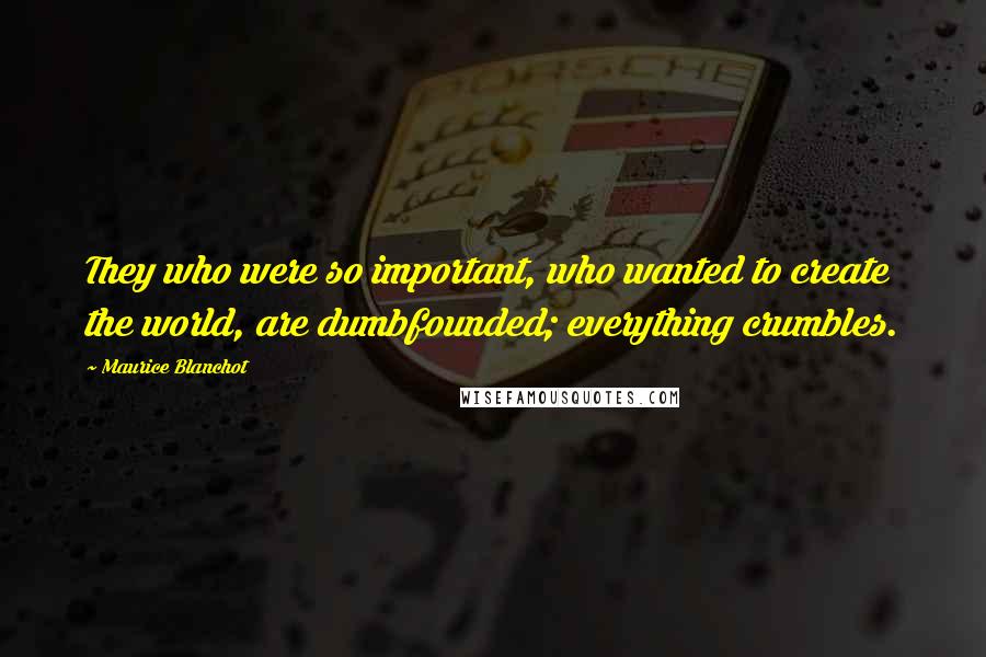 Maurice Blanchot Quotes: They who were so important, who wanted to create the world, are dumbfounded; everything crumbles.