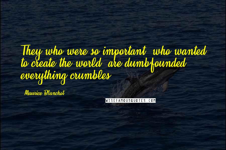 Maurice Blanchot Quotes: They who were so important, who wanted to create the world, are dumbfounded; everything crumbles.