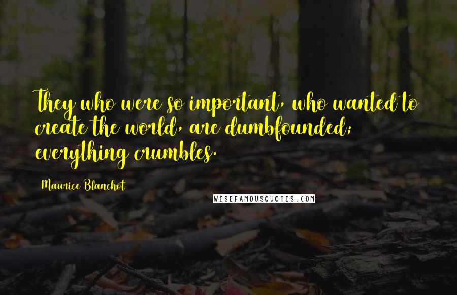 Maurice Blanchot Quotes: They who were so important, who wanted to create the world, are dumbfounded; everything crumbles.