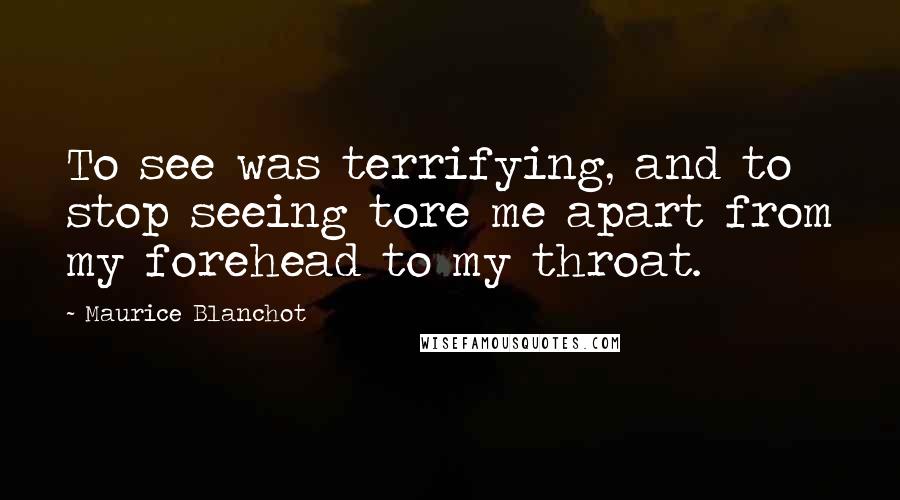 Maurice Blanchot Quotes: To see was terrifying, and to stop seeing tore me apart from my forehead to my throat.