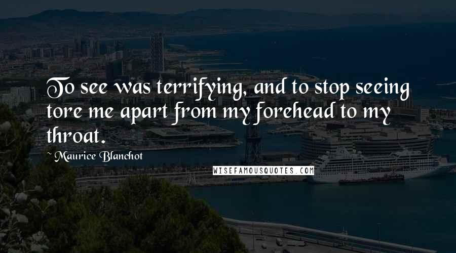 Maurice Blanchot Quotes: To see was terrifying, and to stop seeing tore me apart from my forehead to my throat.