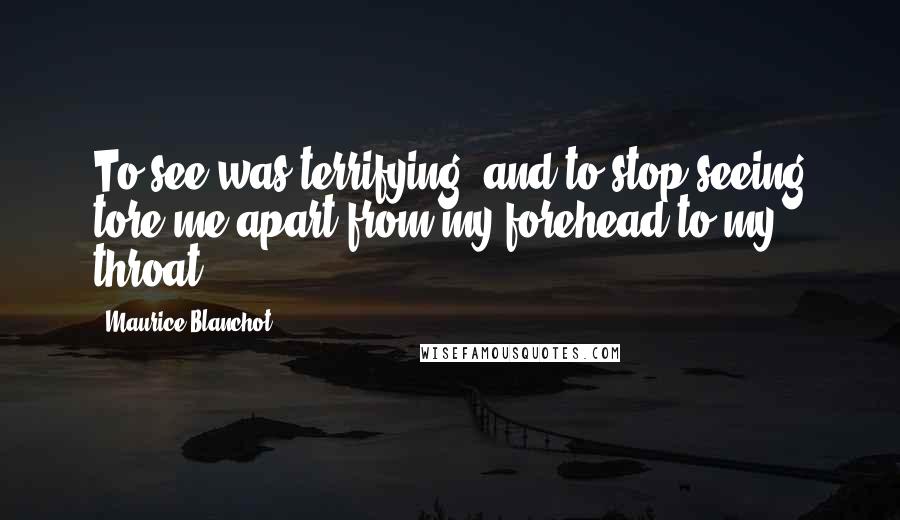 Maurice Blanchot Quotes: To see was terrifying, and to stop seeing tore me apart from my forehead to my throat.