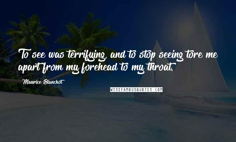 Maurice Blanchot Quotes: To see was terrifying, and to stop seeing tore me apart from my forehead to my throat.