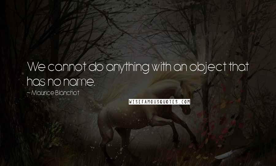 Maurice Blanchot Quotes: We cannot do anything with an object that has no name.