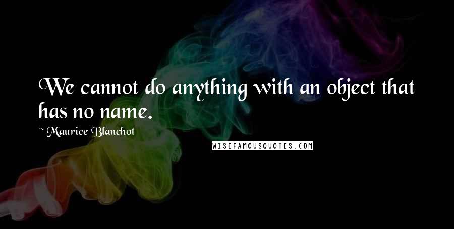 Maurice Blanchot Quotes: We cannot do anything with an object that has no name.