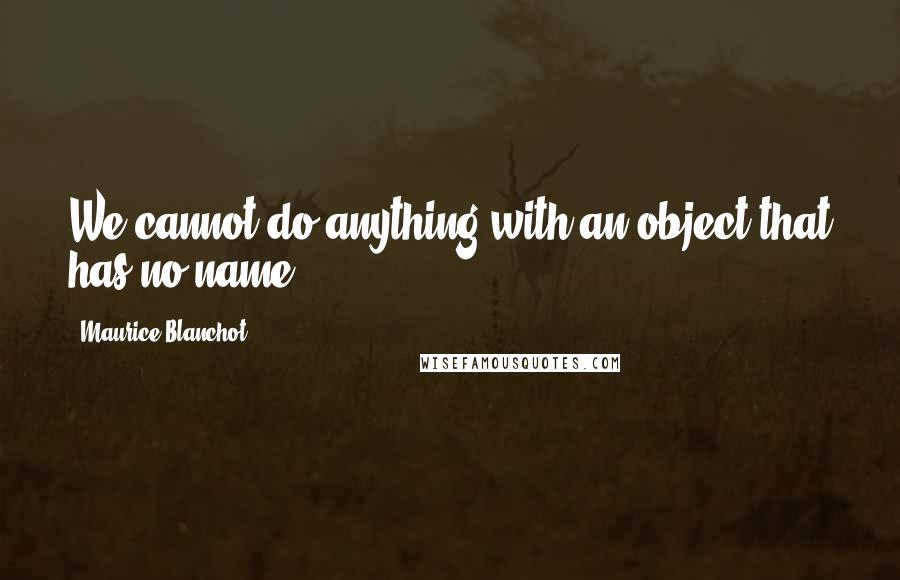 Maurice Blanchot Quotes: We cannot do anything with an object that has no name.