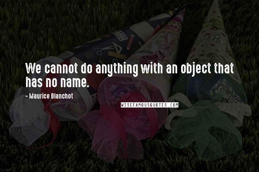 Maurice Blanchot Quotes: We cannot do anything with an object that has no name.