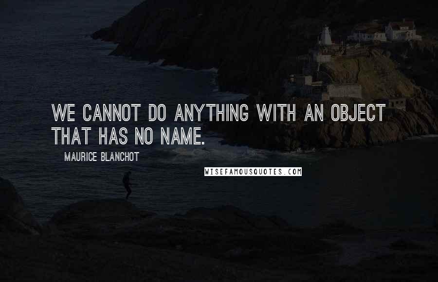 Maurice Blanchot Quotes: We cannot do anything with an object that has no name.