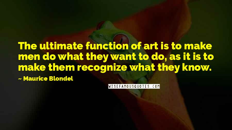 Maurice Blondel Quotes: The ultimate function of art is to make men do what they want to do, as it is to make them recognize what they know.