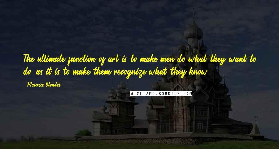 Maurice Blondel Quotes: The ultimate function of art is to make men do what they want to do, as it is to make them recognize what they know.