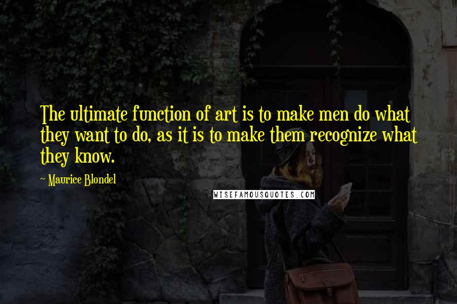 Maurice Blondel Quotes: The ultimate function of art is to make men do what they want to do, as it is to make them recognize what they know.