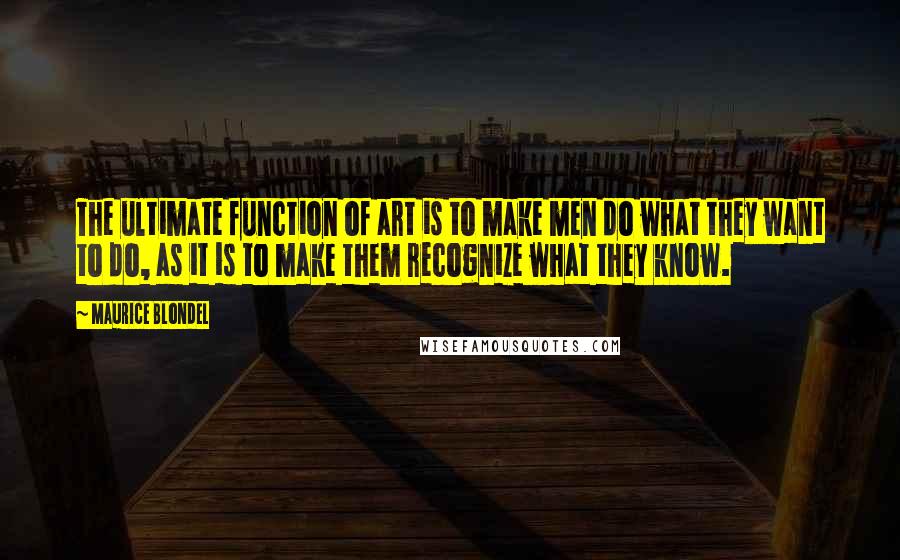 Maurice Blondel Quotes: The ultimate function of art is to make men do what they want to do, as it is to make them recognize what they know.