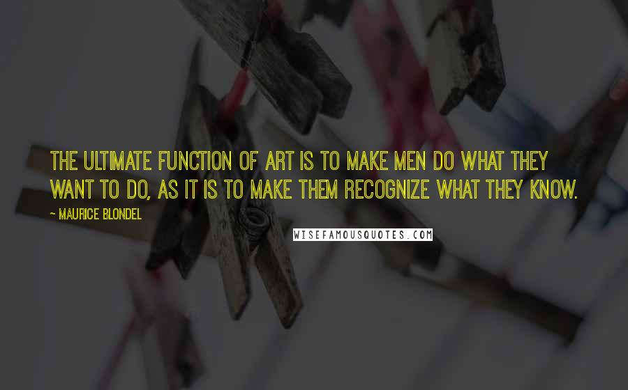 Maurice Blondel Quotes: The ultimate function of art is to make men do what they want to do, as it is to make them recognize what they know.