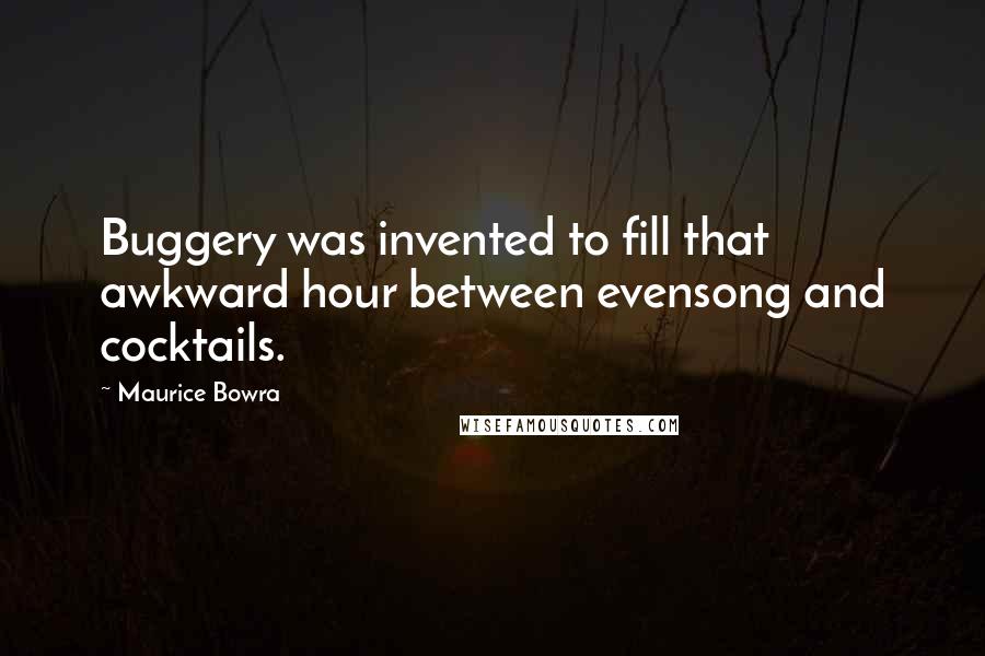 Maurice Bowra Quotes: Buggery was invented to fill that awkward hour between evensong and cocktails.