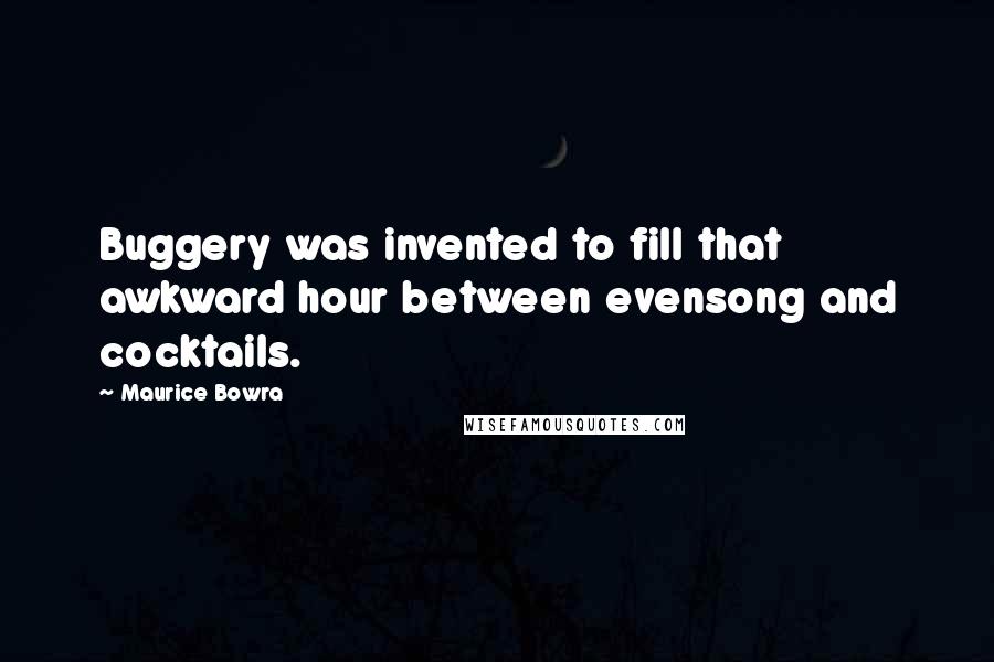 Maurice Bowra Quotes: Buggery was invented to fill that awkward hour between evensong and cocktails.