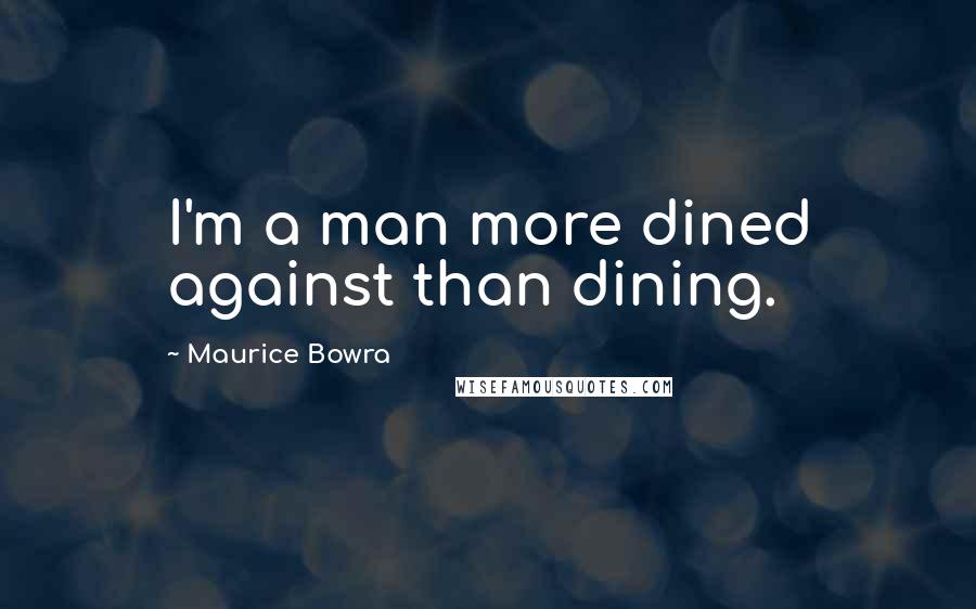 Maurice Bowra Quotes: I'm a man more dined against than dining.