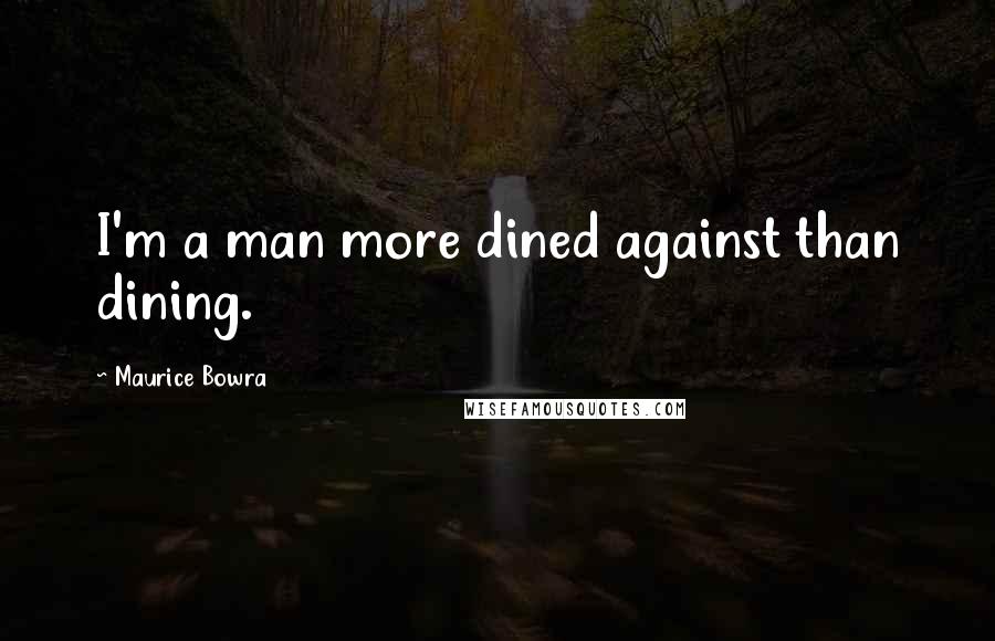 Maurice Bowra Quotes: I'm a man more dined against than dining.