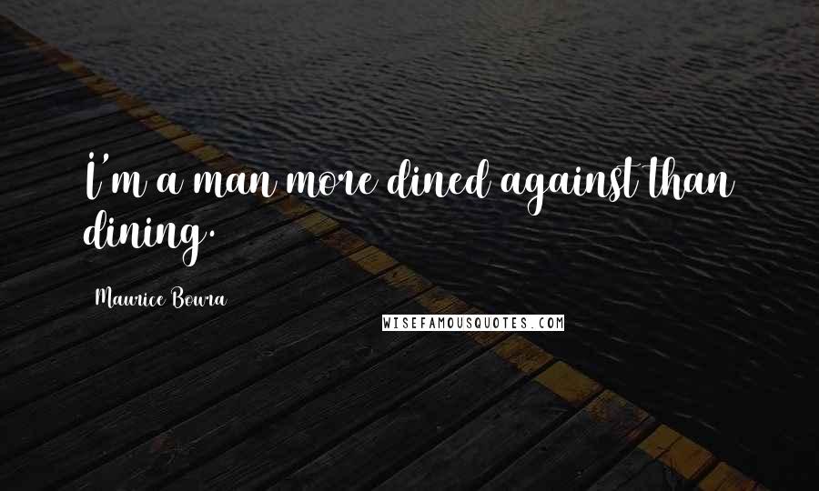 Maurice Bowra Quotes: I'm a man more dined against than dining.