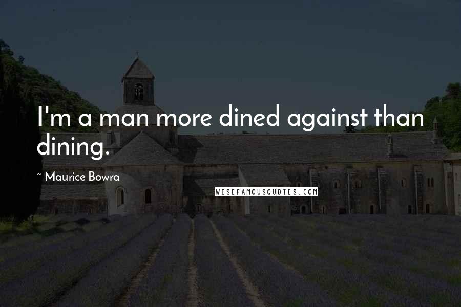 Maurice Bowra Quotes: I'm a man more dined against than dining.