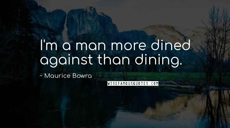 Maurice Bowra Quotes: I'm a man more dined against than dining.