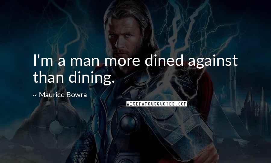 Maurice Bowra Quotes: I'm a man more dined against than dining.