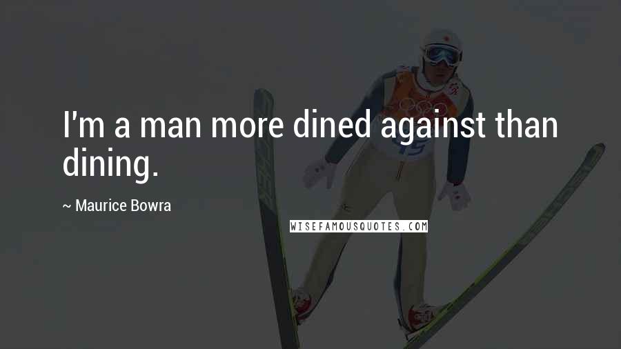 Maurice Bowra Quotes: I'm a man more dined against than dining.