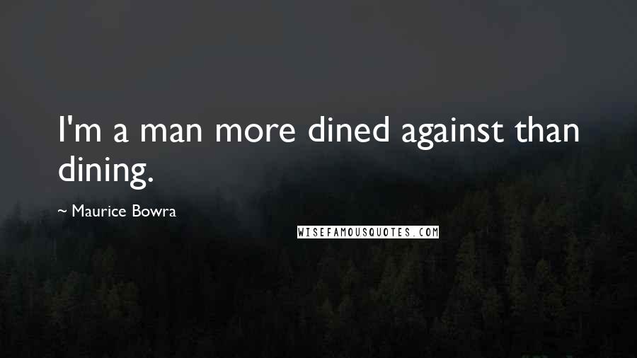 Maurice Bowra Quotes: I'm a man more dined against than dining.