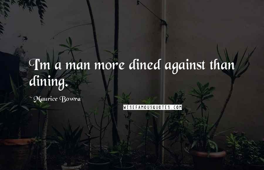 Maurice Bowra Quotes: I'm a man more dined against than dining.
