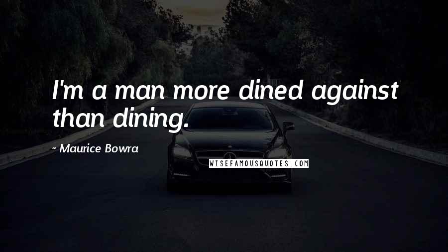 Maurice Bowra Quotes: I'm a man more dined against than dining.