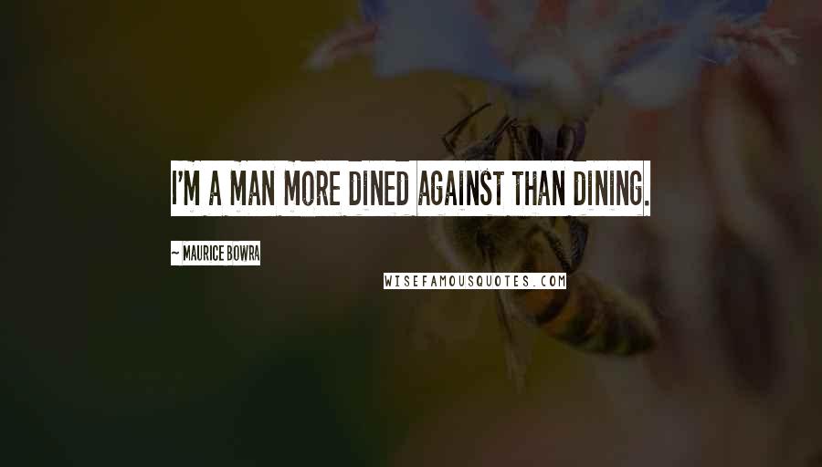 Maurice Bowra Quotes: I'm a man more dined against than dining.