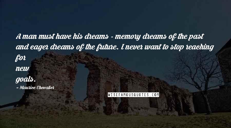 Maurice Chevalier Quotes: A man must have his dreams - memory dreams of the past and eager dreams of the future. I never want to stop reaching for new goals.