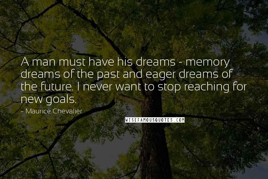 Maurice Chevalier Quotes: A man must have his dreams - memory dreams of the past and eager dreams of the future. I never want to stop reaching for new goals.